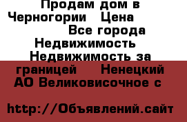 Продам дом в Черногории › Цена ­ 12 800 000 - Все города Недвижимость » Недвижимость за границей   . Ненецкий АО,Великовисочное с.